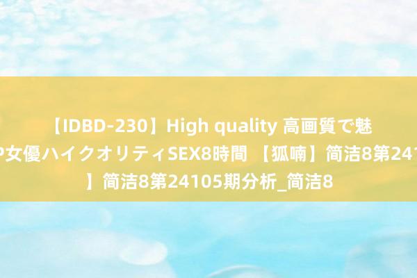 【IDBD-230】High quality 高画質で魅せます！究極のIP女優ハイクオリティSEX8時間 【狐喃】简洁8第24105期分析_简洁8