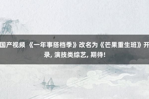 国产视频 《一年事搭档季》改名为《芒果重生班》开录， 演技类综艺， 期待!