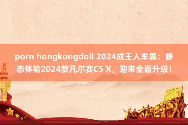 porn hongkongdoll 2024成王人车展：静态体验2024款凡尔赛C5 X，迎来全面升级！