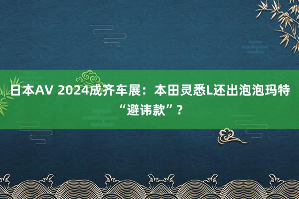 日本AV 2024成齐车展：本田灵悉L还出泡泡玛特“避讳款”？