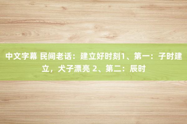 中文字幕 民间老话：建立好时刻1、第一：子时建立，犬子漂亮 2、第二：辰时