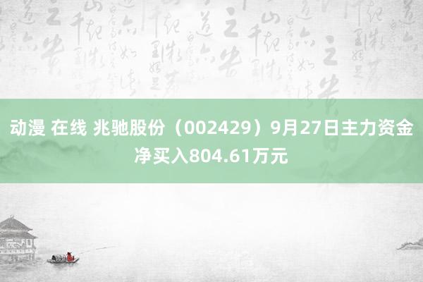 动漫 在线 兆驰股份（002429）9月27日主力资金净买入804.61万元