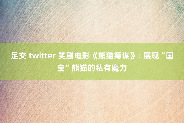 足交 twitter 笑剧电影《熊猫筹谋》: 展现“国宝”熊猫的私有魔力