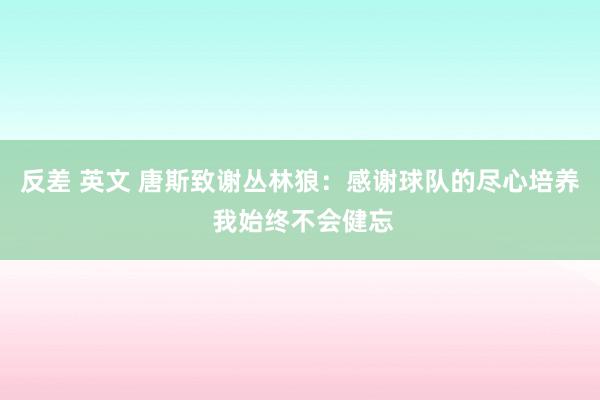 反差 英文 唐斯致谢丛林狼：感谢球队的尽心培养 我始终不会健忘