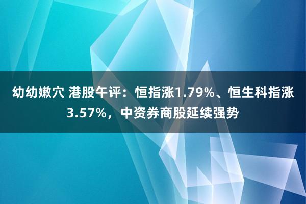 幼幼嫩穴 港股午评：恒指涨1.79%、恒生科指涨3.57%，中资券商股延续强势