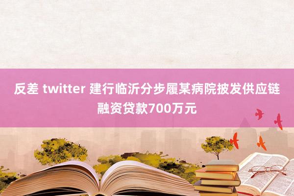 反差 twitter 建行临沂分步履某病院披发供应链融资贷款700万元