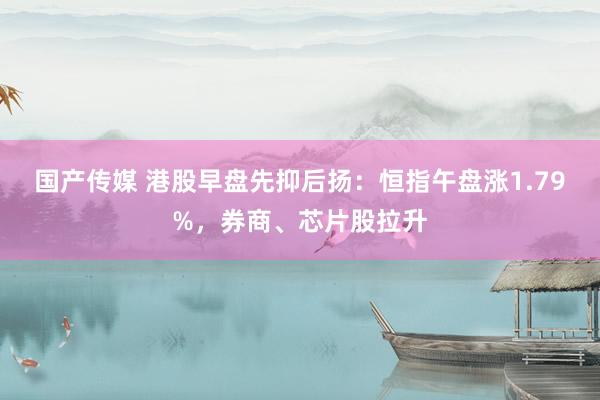 国产传媒 港股早盘先抑后扬：恒指午盘涨1.79%，券商、芯片股拉升