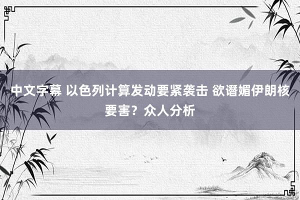 中文字幕 以色列计算发动要紧袭击 欲谮媚伊朗核要害？众人分析