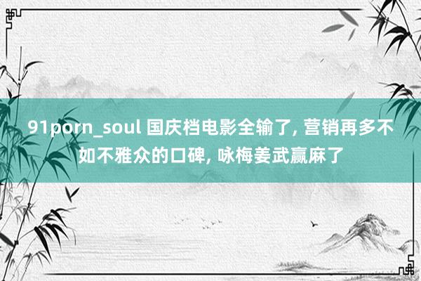 91porn_soul 国庆档电影全输了， 营销再多不如不雅众的口碑， 咏梅姜武赢麻了