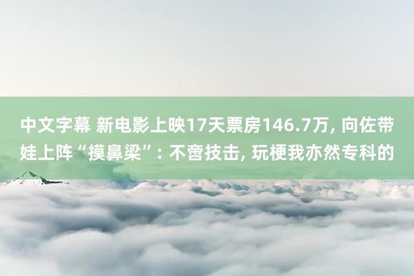 中文字幕 新电影上映17天票房146.7万， 向佐带娃上阵“摸鼻梁”: 不啻技击， 玩梗我亦然专科的