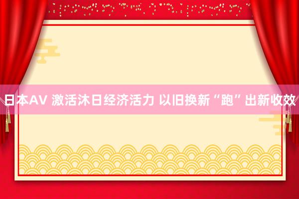 日本AV 激活沐日经济活力 以旧换新“跑”出新收效