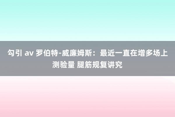 勾引 av 罗伯特-威廉姆斯：最近一直在增多场上测验量 腿筋规复讲究