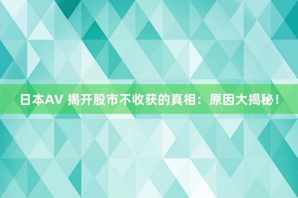 日本AV 揭开股市不收获的真相：原因大揭秘！