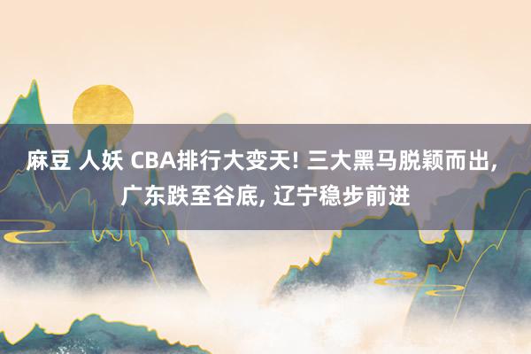 麻豆 人妖 CBA排行大变天! 三大黑马脱颖而出， 广东跌至谷底， 辽宁稳步前进