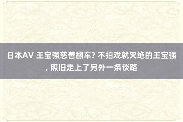 日本AV 王宝强慈善翻车? 不拍戏就灭绝的王宝强， 照旧走上了另外一条谈路