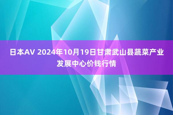 日本AV 2024年10月19日甘肃武山县蔬菜产业发展中心价钱行情