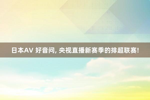 日本AV 好音问， 央视直播新赛季的排超联赛!