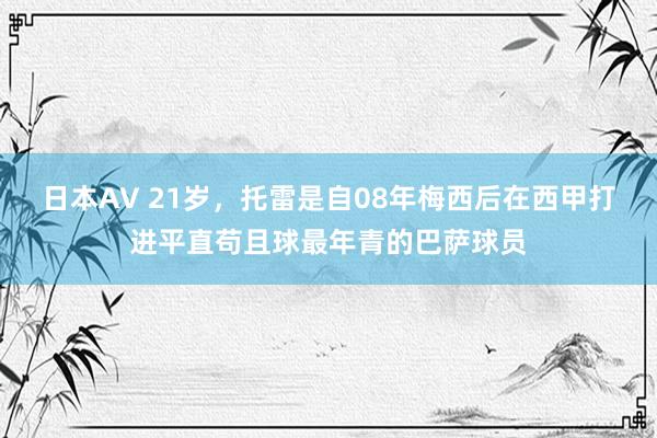 日本AV 21岁，托雷是自08年梅西后在西甲打进平直苟且球最年青的巴萨球员