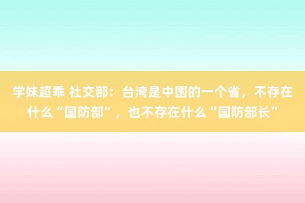 学妹超乖 社交部：台湾是中国的一个省，不存在什么“国防部”，也不存在什么“国防部长”