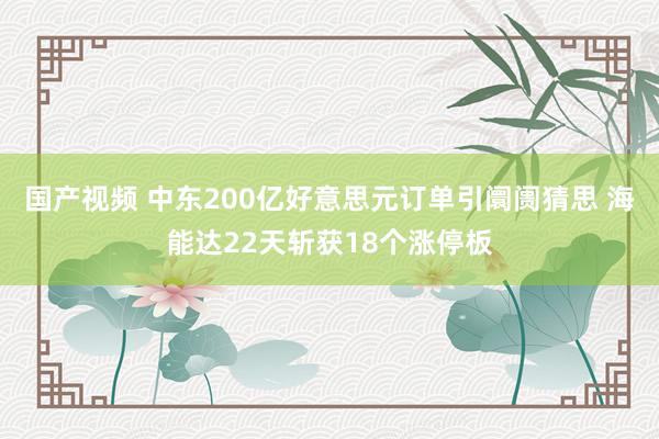 国产视频 中东200亿好意思元订单引阛阓猜思 海能达22天斩获18个涨停板