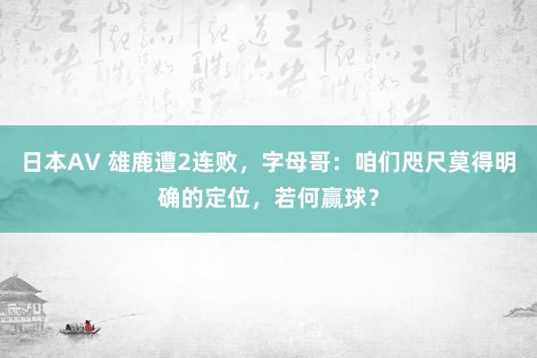 日本AV 雄鹿遭2连败，字母哥：咱们咫尺莫得明确的定位，若何赢球？