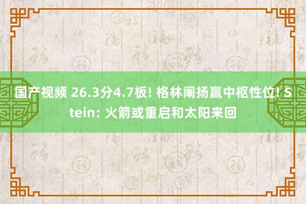 国产视频 26.3分4.7板! 格林阐扬赢中枢性位! Stein: 火箭或重启和太阳来回