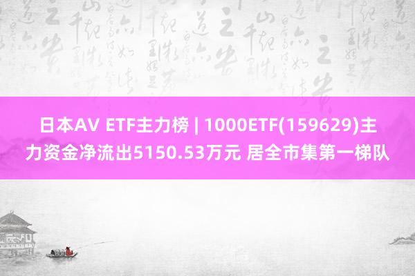 日本AV ETF主力榜 | 1000ETF(159629)主力资金净流出5150.53万元 居全市集第一梯队