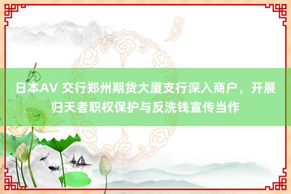 日本AV 交行郑州期货大厦支行深入商户，开展归天者职权保护与反洗钱宣传当作