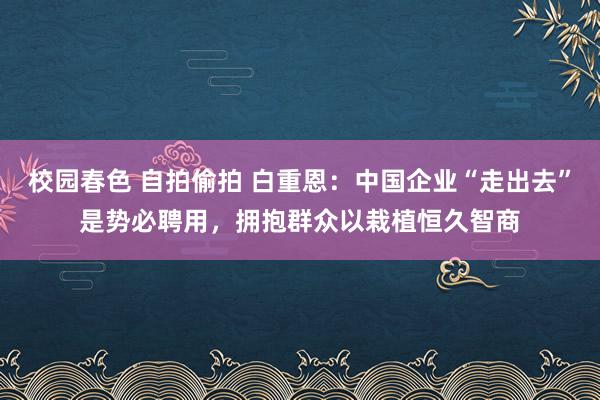 校园春色 自拍偷拍 白重恩：中国企业“走出去”是势必聘用，拥抱群众以栽植恒久智商