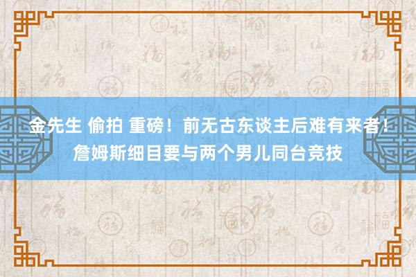 金先生 偷拍 重磅！前无古东谈主后难有来者！詹姆斯细目要与两个男儿同台竞技