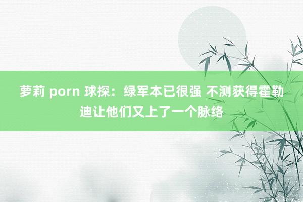 萝莉 porn 球探：绿军本已很强 不测获得霍勒迪让他们又上了一个脉络