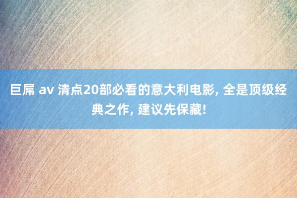 巨屌 av 清点20部必看的意大利电影， 全是顶级经典之作， 建议先保藏!