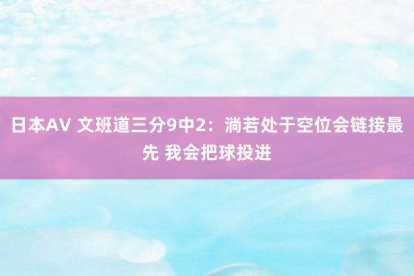 日本AV 文班道三分9中2：淌若处于空位会链接最先 我会把球投进