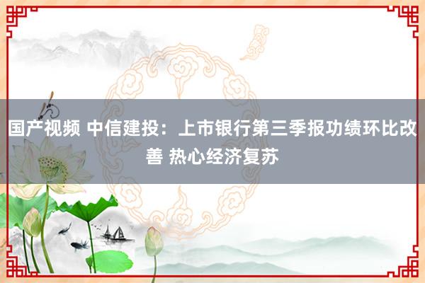 国产视频 中信建投：上市银行第三季报功绩环比改善 热心经济复苏