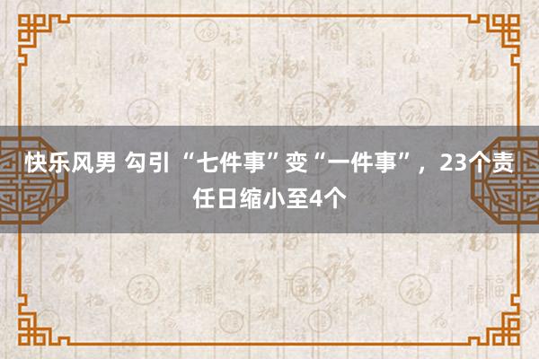 快乐风男 勾引 “七件事”变“一件事”，23个责任日缩小至4个