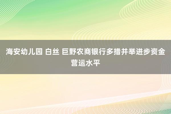 海安幼儿园 白丝 巨野农商银行多措并举进步资金营运水平