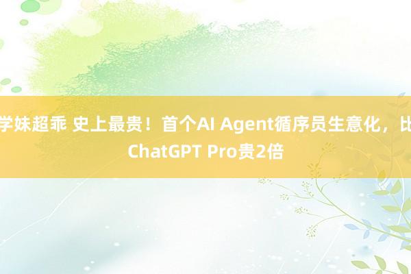 学妹超乖 史上最贵！首个AI Agent循序员生意化，比ChatGPT Pro贵2倍