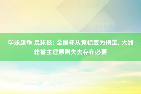 学妹超乖 足球报: 全国杯从竞标变为指定， 大洲轮替主理原则失去存在必要