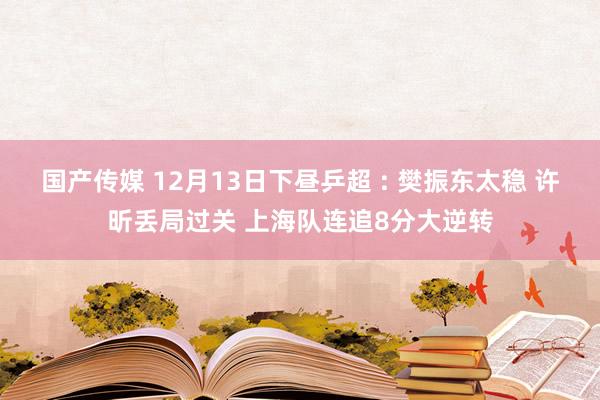 国产传媒 12月13日下昼乒超 : 樊振东太稳 许昕丢局过关 上海队连追8分大逆转