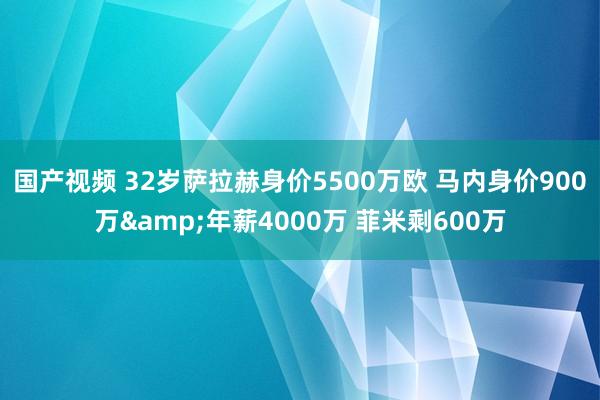 国产视频 32岁萨拉赫身价5500万欧 马内身价900万&年薪4000万 菲米剩600万