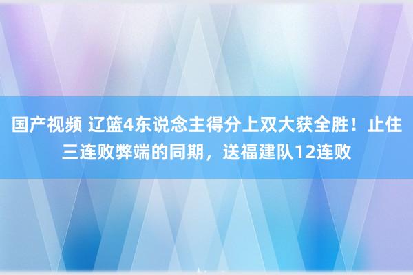 国产视频 辽篮4东说念主得分上双大获全胜！止住三连败弊端的同期，送福建队12连败