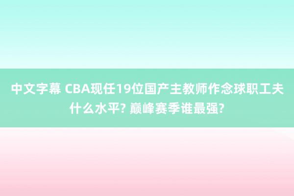 中文字幕 CBA现任19位国产主教师作念球职工夫什么水平? 巅峰赛季谁最强?