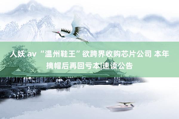 人妖 av “温州鞋王”欲跨界收购芯片公司 本年摘帽后再回亏本|速读公告