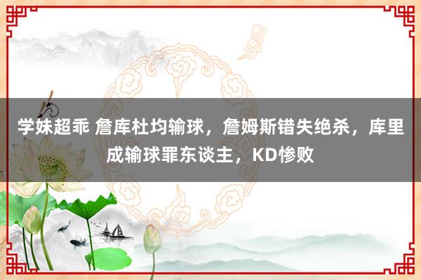 学妹超乖 詹库杜均输球，詹姆斯错失绝杀，库里成输球罪东谈主，KD惨败