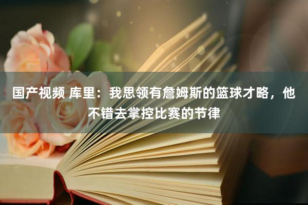 国产视频 库里：我思领有詹姆斯的篮球才略，他不错去掌控比赛的节律