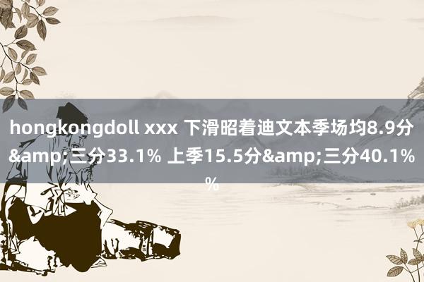 hongkongdoll xxx 下滑昭着迪文本季场均8.9分&三分33.1% 上季15.5分&三分40.1%