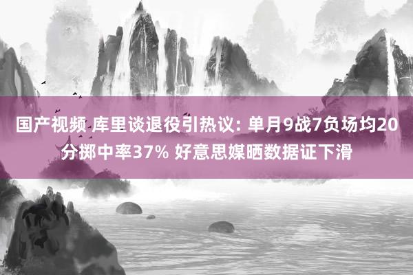 国产视频 库里谈退役引热议: 单月9战7负场均20分掷中率37% 好意思媒晒数据证下滑