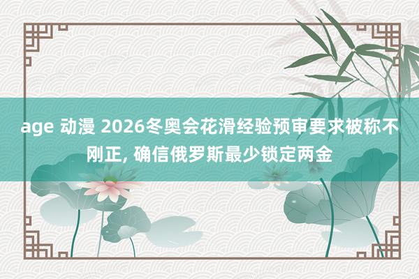 age 动漫 2026冬奥会花滑经验预审要求被称不刚正， 确信俄罗斯最少锁定两金