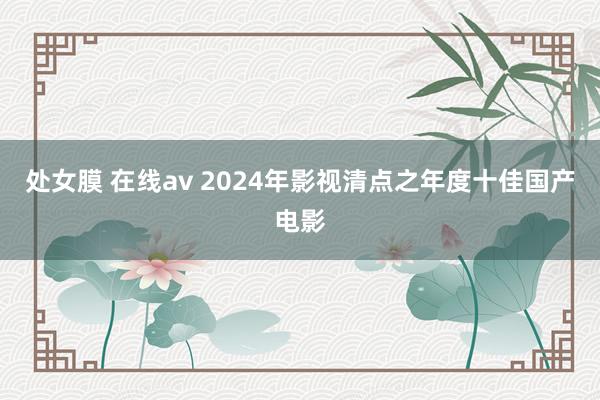 处女膜 在线av 2024年影视清点之年度十佳国产电影