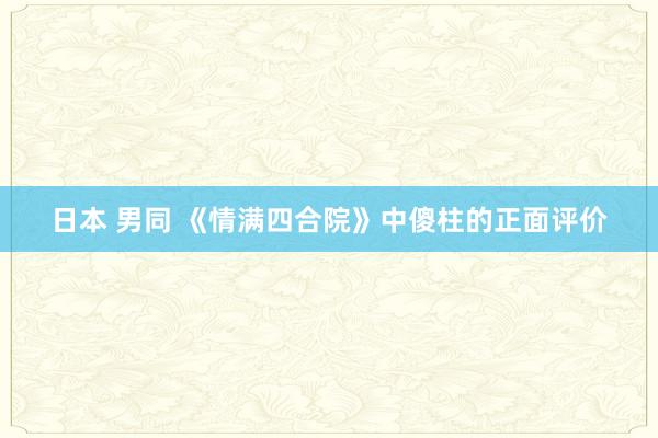 日本 男同 《情满四合院》中傻柱的正面评价